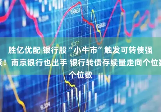 胜亿优配 银行股“小牛市”触发可转债强赎！南京银行也出手 银行转债存续量走向个位数