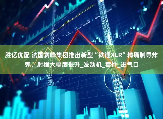 胜亿优配 法国赛峰集团推出新型“铁锤XLR”精确制导炸弹，射程大幅度提升_发动机_套件_进气口