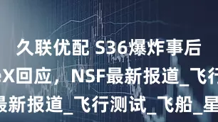 久联优配 S36爆炸事后:SpaceX回应,NSF最新报道_飞行测试_飞船_星舰