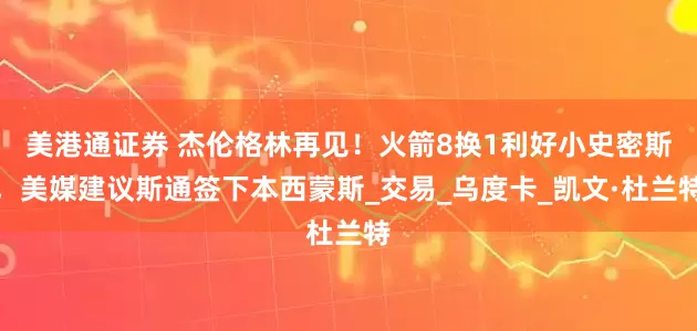 美港通证券 杰伦格林再见!火箭8换1利好小史密斯,美媒建议斯通签下本西蒙斯_交易_乌度卡_凯文·杜兰特