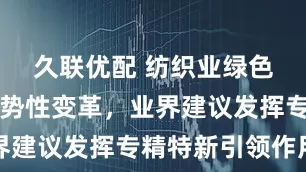 久联优配 纺织业绿色发展现趋势性变革,业界建议发挥专精特新引领作用