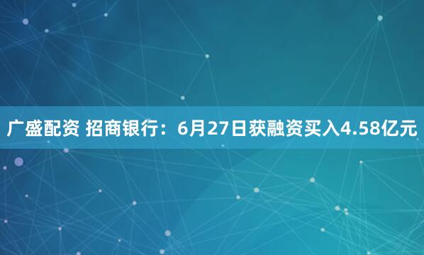 广盛配资 招商银行：6月27日获融资买入4.58亿元