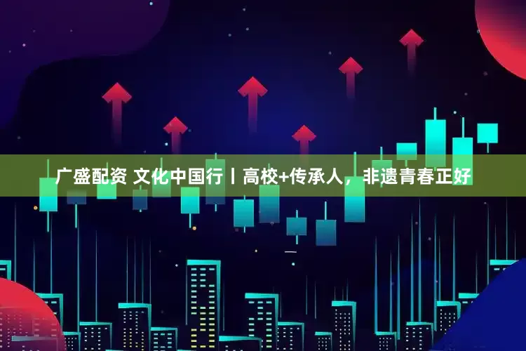 广盛配资 文化中国行丨高校+传承人,非遗青春正好