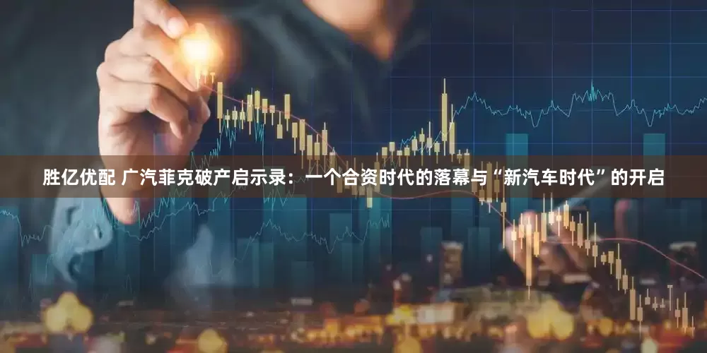 胜亿优配 广汽菲克破产启示录:一个合资时代的落幕与“新汽车时代”的开启