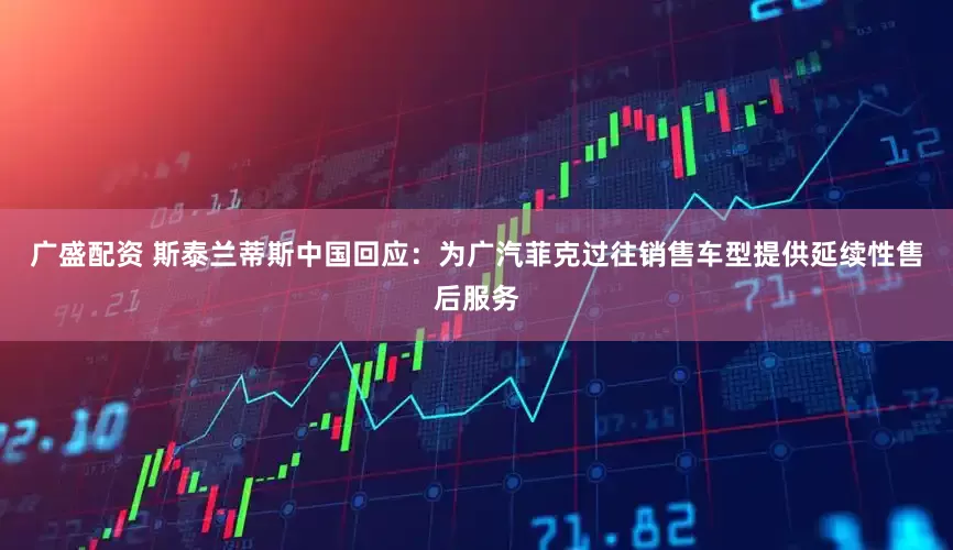 广盛配资 斯泰兰蒂斯中国回应：为广汽菲克过往销售车型提供延续性售后服务