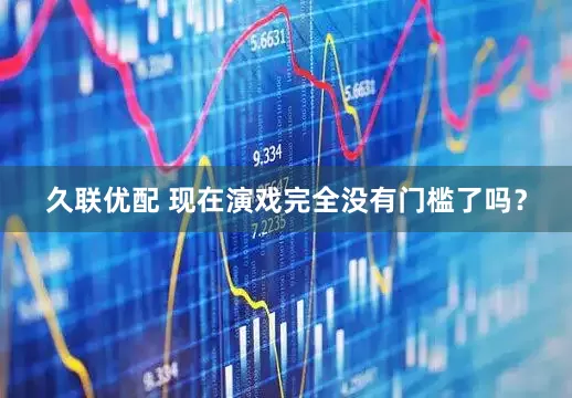 久联优配 现在演戏完全没有门槛了吗？