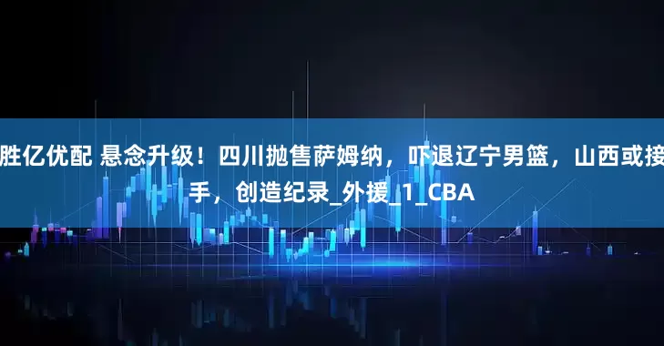 胜亿优配 悬念升级！四川抛售萨姆纳，吓退辽宁男篮，山西或接手，创造纪录_外援_1_CBA