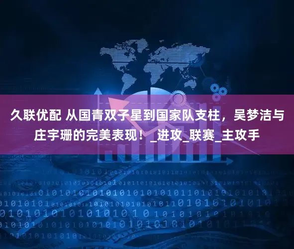 久联优配 从国青双子星到国家队支柱,吴梦洁与庄宇珊的完美表现!_进攻_联赛_主攻手