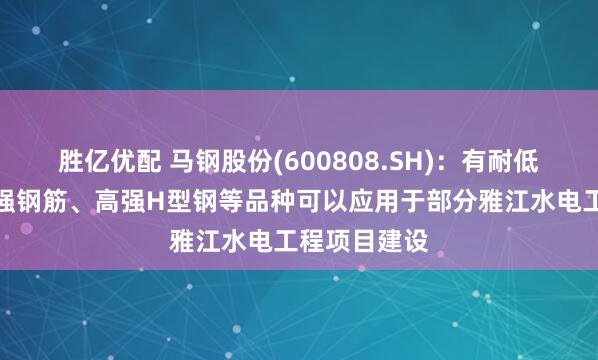 胜亿优配 马钢股份(600808.SH)：有耐低温钢筋、高强钢筋、高强H型钢等品种可以应用于部分雅江水电工程项目建设