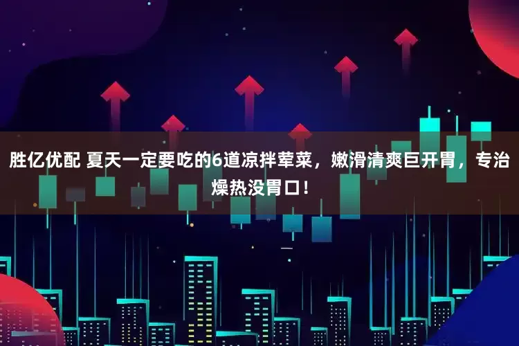 胜亿优配 夏天一定要吃的6道凉拌荤菜，嫩滑清爽巨开胃，专治燥热没胃口！