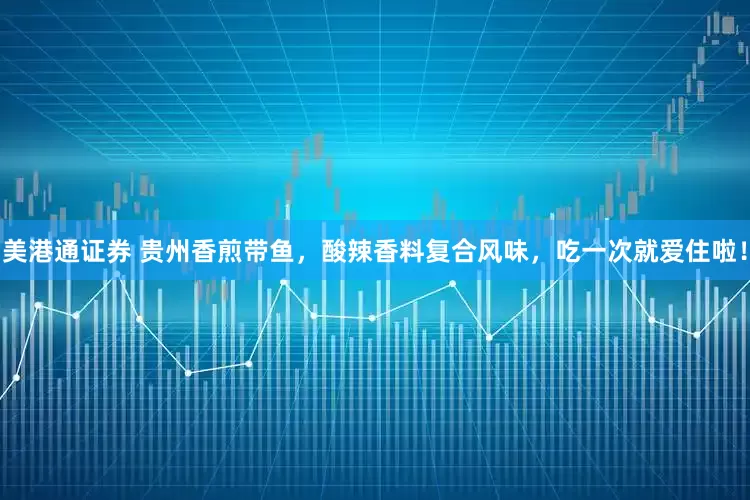 美港通证券 贵州香煎带鱼,酸辣香料复合风味,吃一次就爱住啦!