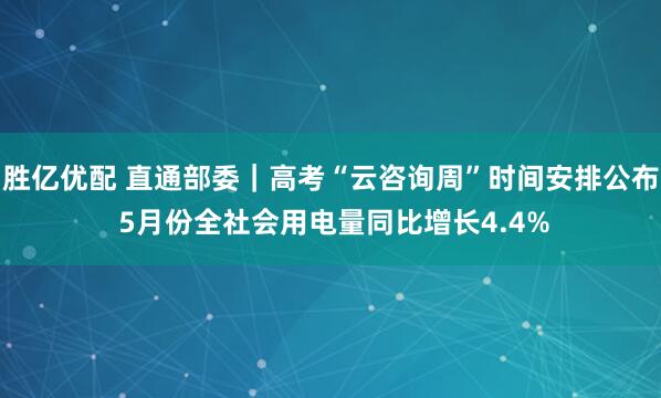 胜亿优配 直通部委｜高考“云咨询周”时间安排公布 5月份全社会用电量同比增长4.4%