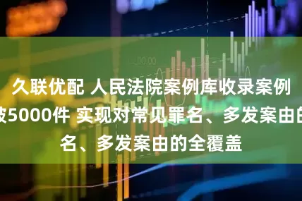 久联优配 人民法院案例库收录案例数量突破5000件 实现对常见罪名、多发案由的全覆盖