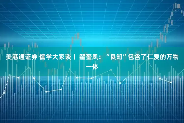 美港通证券 儒学大家谈丨 翟奎凤：“良知”包含了仁爱的万物一体