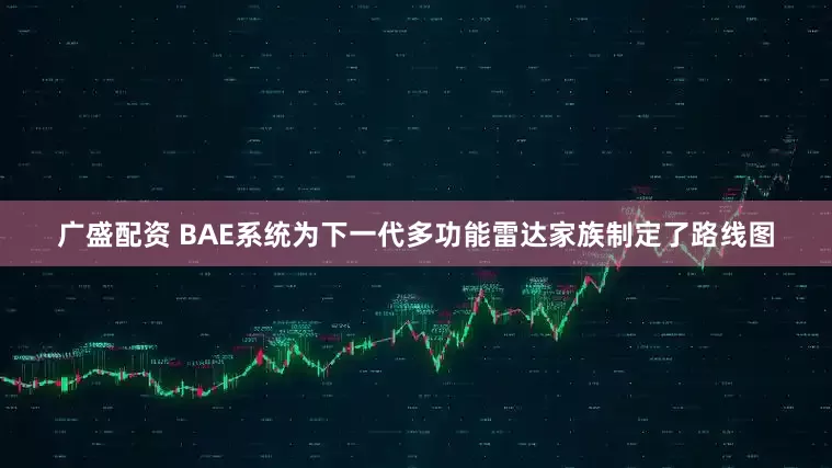 广盛配资 BAE系统为下一代多功能雷达家族制定了路线图