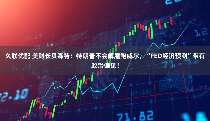 久联优配 美财长贝森特：特朗普不会解雇鲍威尔，“FED经济预测”带有政治偏见！