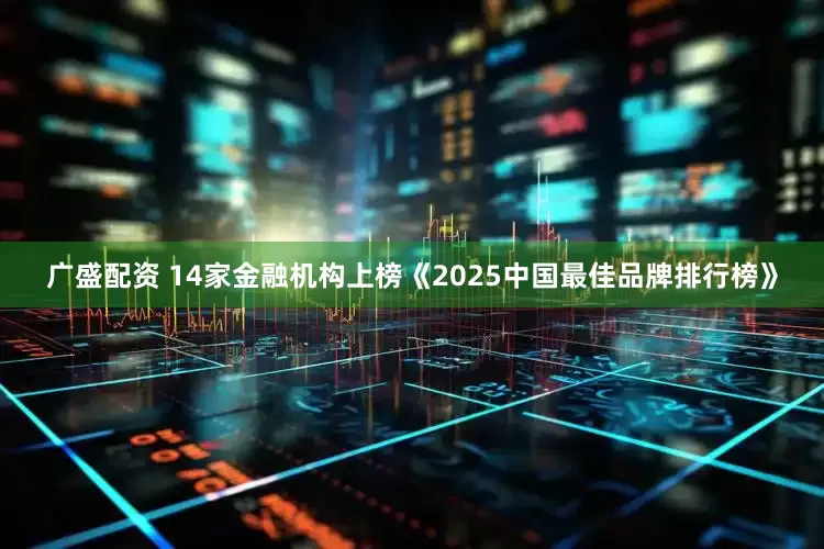 广盛配资 14家金融机构上榜《2025中国最佳品牌排行榜》