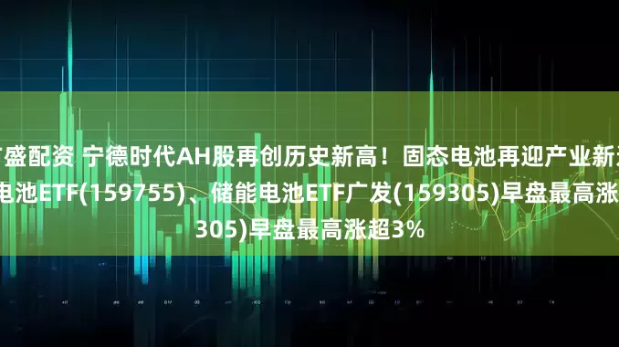 广盛配资 宁德时代AH股再创历史新高！固态电池再迎产业新进展！电池ETF(159755)、储能电池ETF广发(159305)早盘最高涨超3%