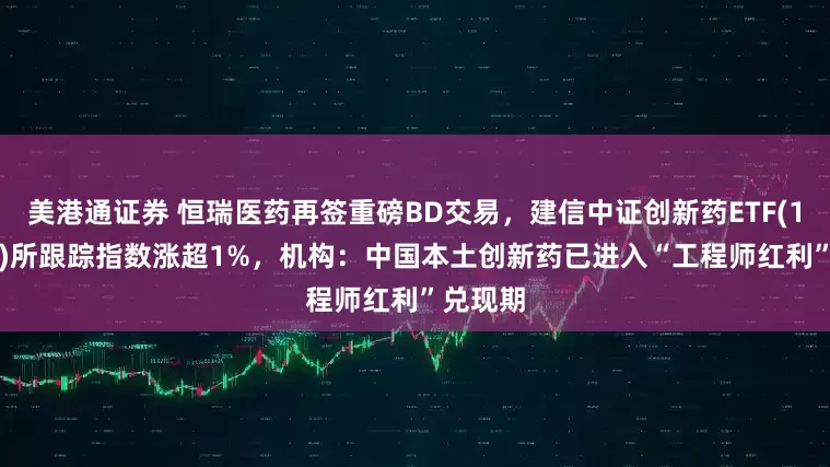美港通证券 恒瑞医药再签重磅BD交易，建信中证创新药ETF(159835)所跟踪指数涨超1%，机构：中国本土创新药已进入“工程师红利”兑现期