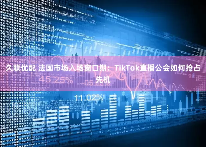 久联优配 法国市场入场窗口期：TikTok直播公会如何抢占先机