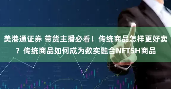 美港通证券 带货主播必看！传统商品怎样更好卖？传统商品如何成为数实融合NFTSH商品