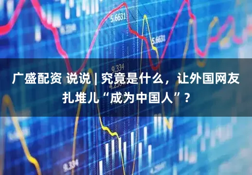 广盛配资 说说 | 究竟是什么，让外国网友扎堆儿“成为中国人”？
