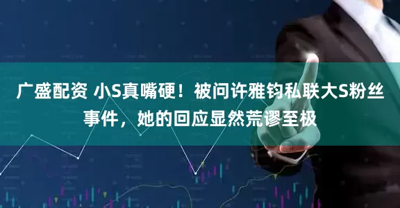广盛配资 小S真嘴硬！被问许雅钧私联大S粉丝事件，她的回应显然荒谬至极